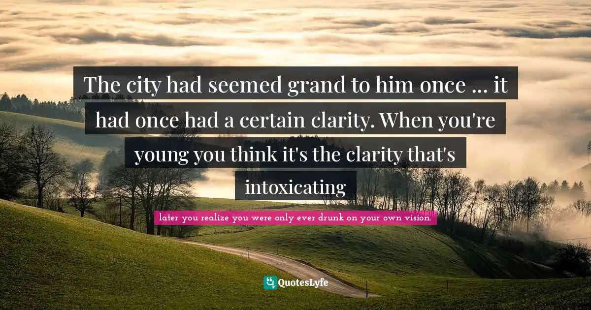 The city had seemed grand to him once ... it had once had a certain clarity. When you're young you think it's the clarity that's intoxicating