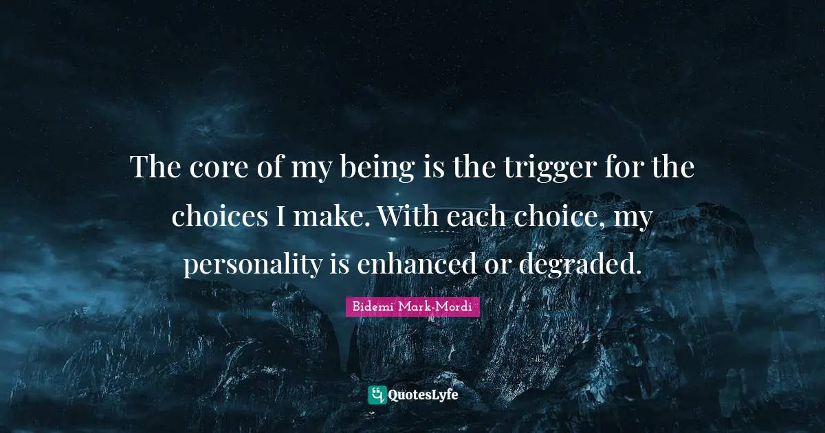 Bidemi Mark-Mordi Quotes: "The core of my being is the trigger for the choices I make. With each choice, my personality is enhanced or degraded."