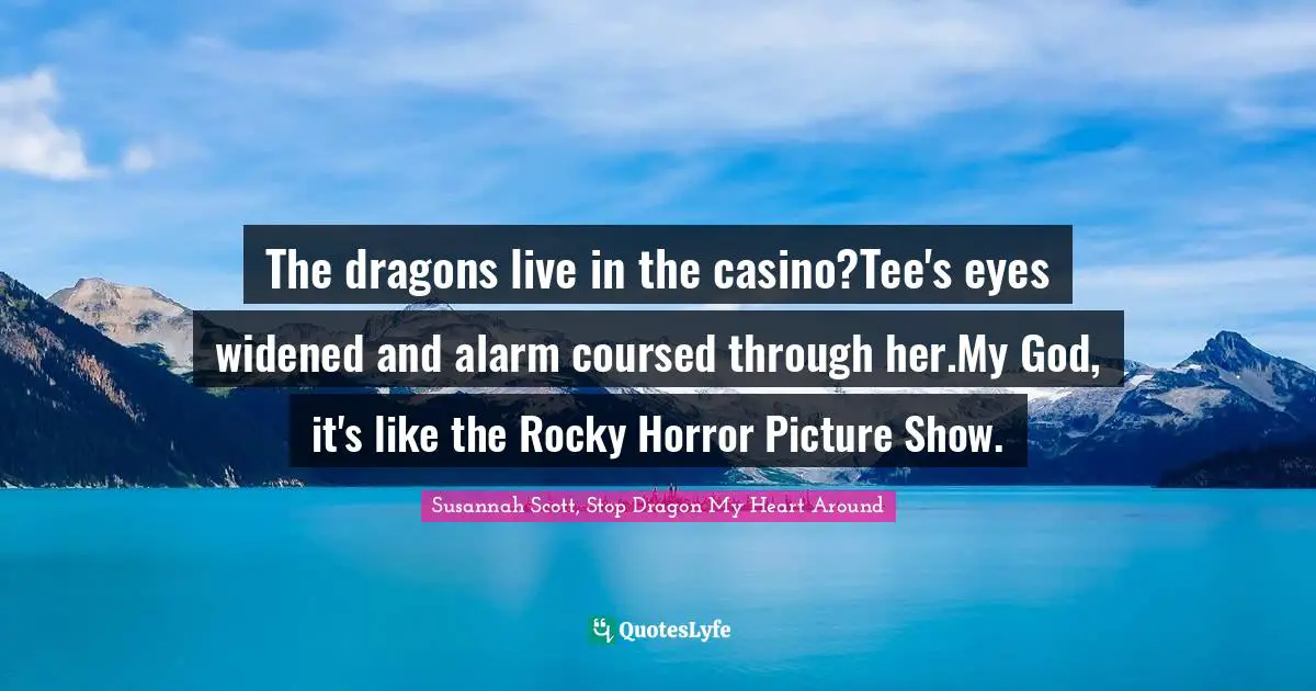 The dragons live in the casino?Tee's eyes widened and alarm coursed through her.My God, it's like the Rocky Horror Picture Show.