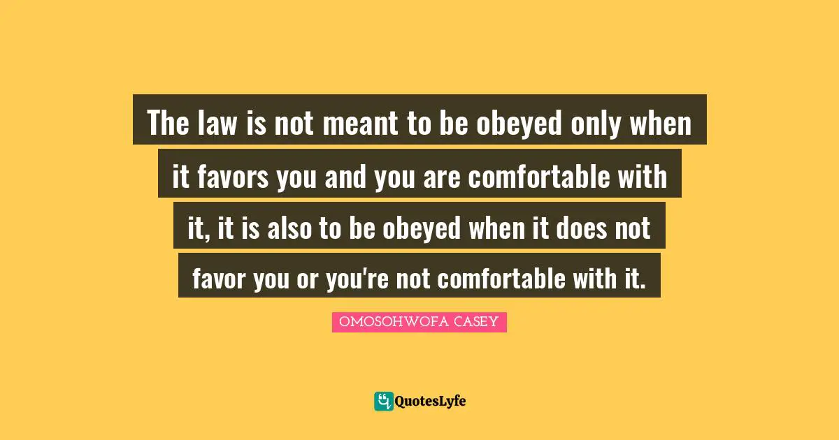 The law is not meant to be obeyed only when it favors you and you are comfortable with it, it is also to be obeyed when it does not favor you or you're not comfortable with it.