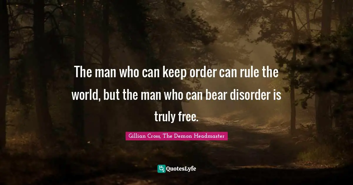 The man who can keep order can rule the world, but the man who can bear disorder is truly free.