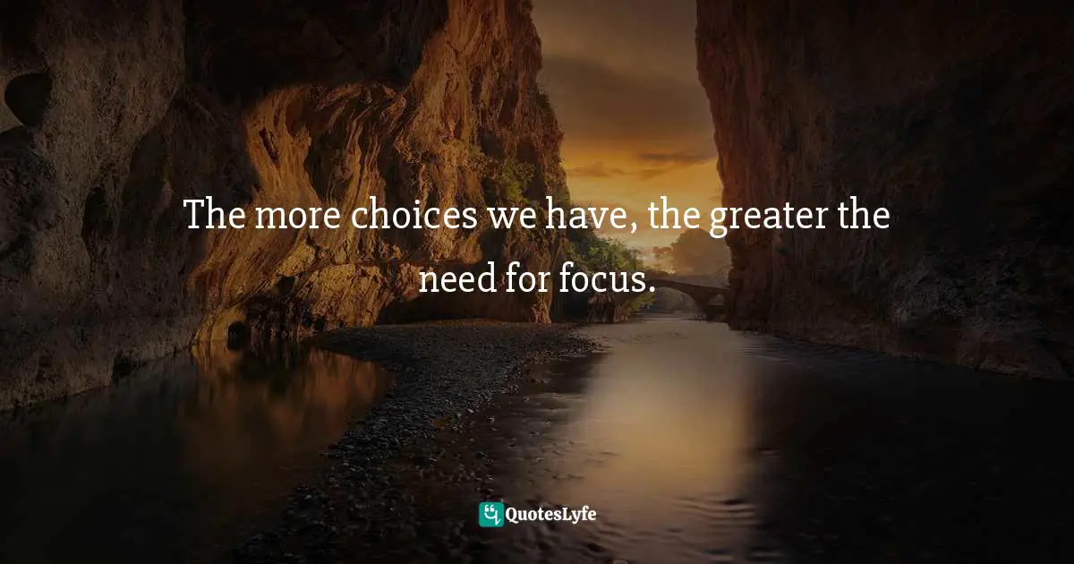 The more choices we have, the greater the need for focus.