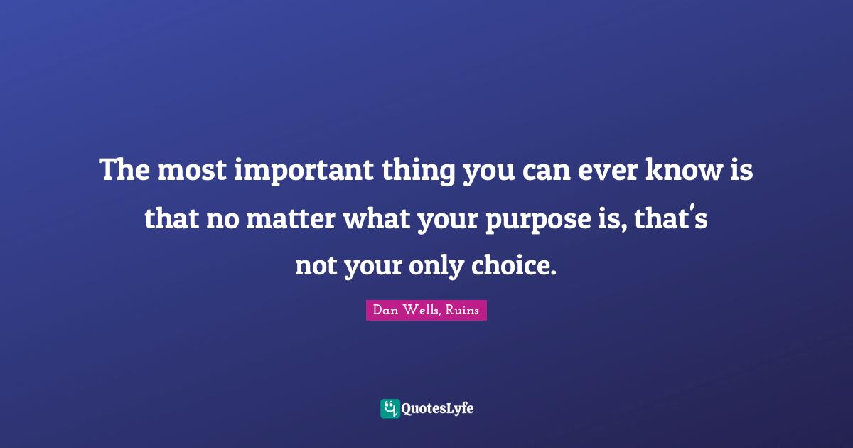 The most important thing you can ever know is that no matter what your purpose is, that's not your only choice.