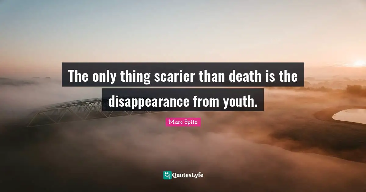 The only thing scarier than death is the disappearance from youth.