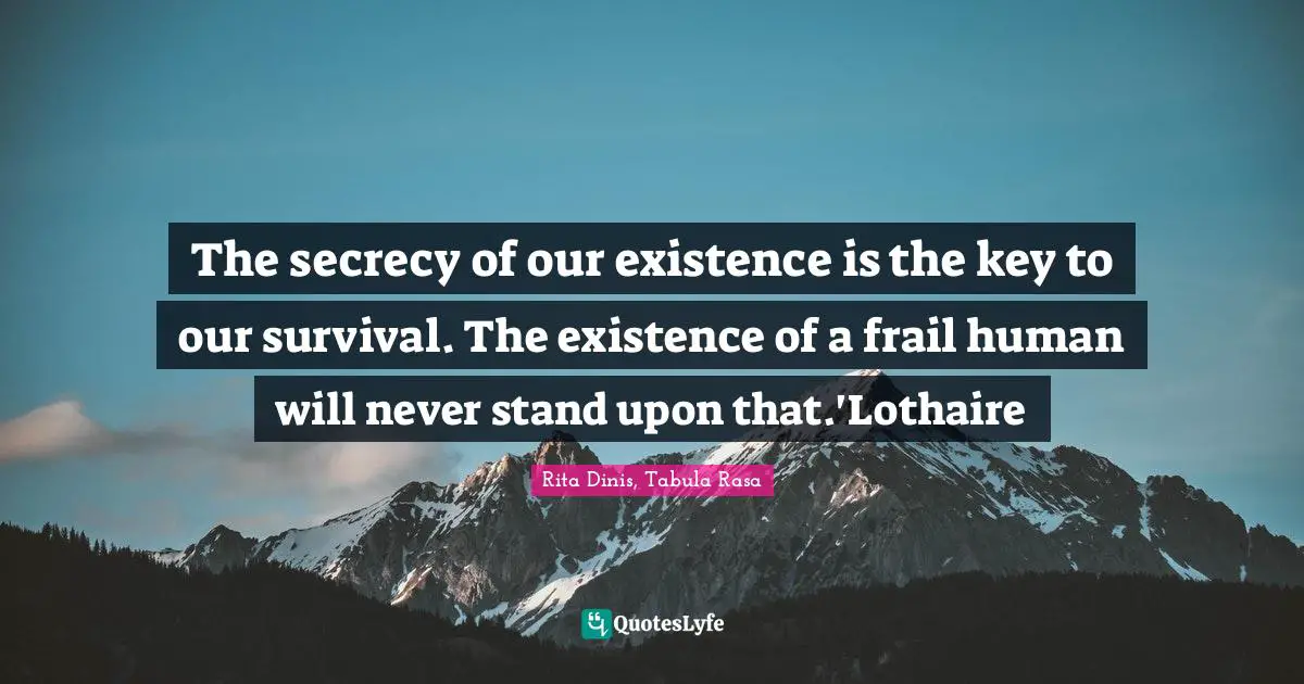 The secrecy of our existence is the key to our survival. The existence of a frail human will never stand upon that.'Lothaire