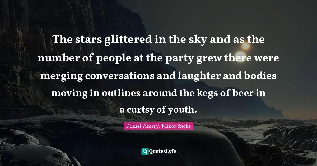 The stars glittered in the sky and as the number of people at the party grew there were merging conversations and laughter and bodies moving in outlines around the kegs of beer in a curtsy of youth.