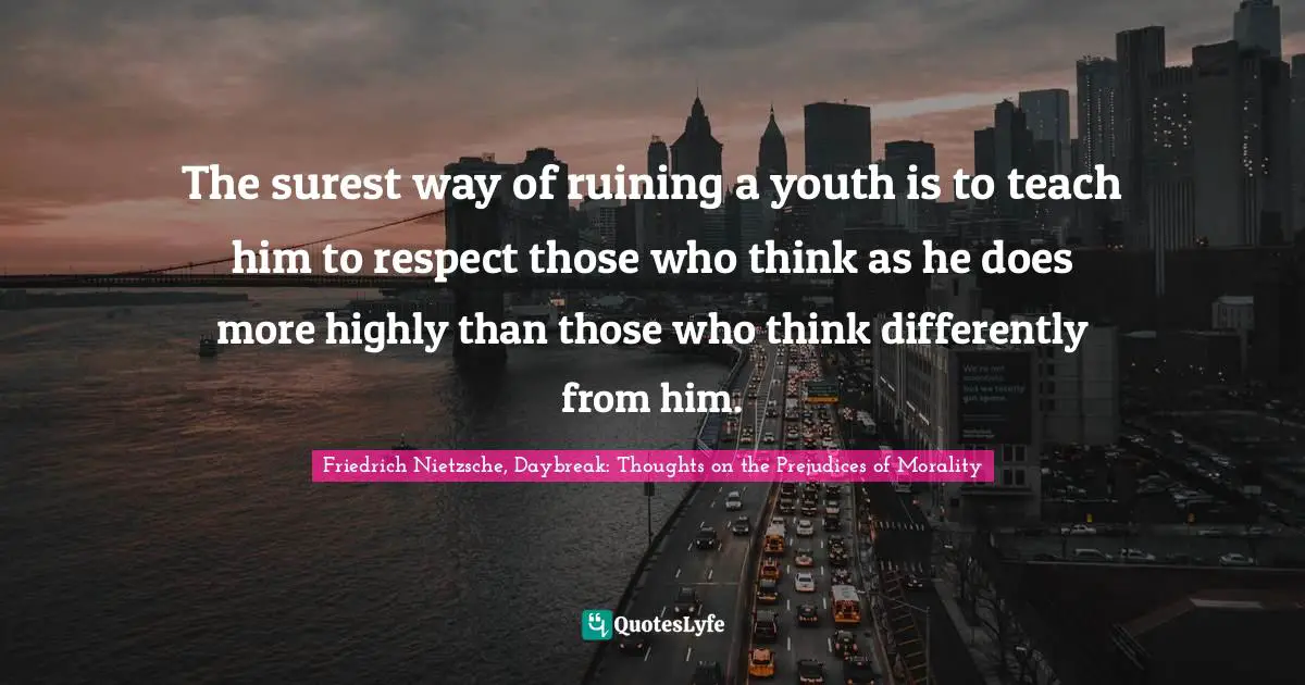 The surest way of ruining a youth is to teach him to respect those who think as he does more highly than those who think differently from him.
