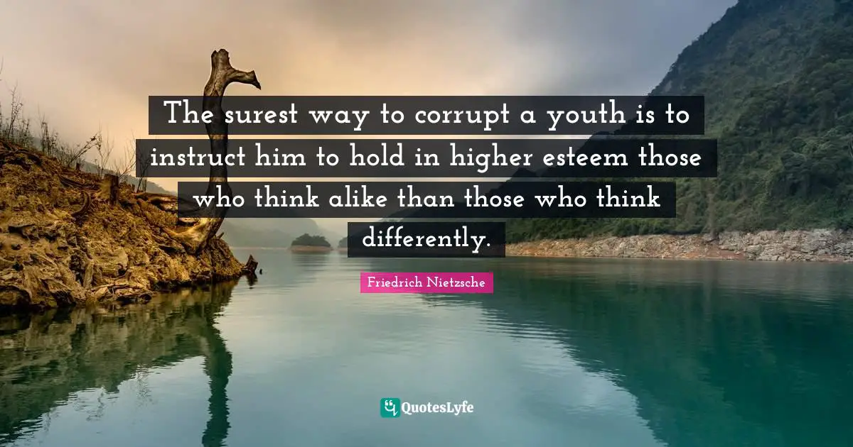 Friedrich Nietzsche Quotes: The surest way to corrupt a youth is to instruct him to hold in higher esteem those who think alike than those who think differently.