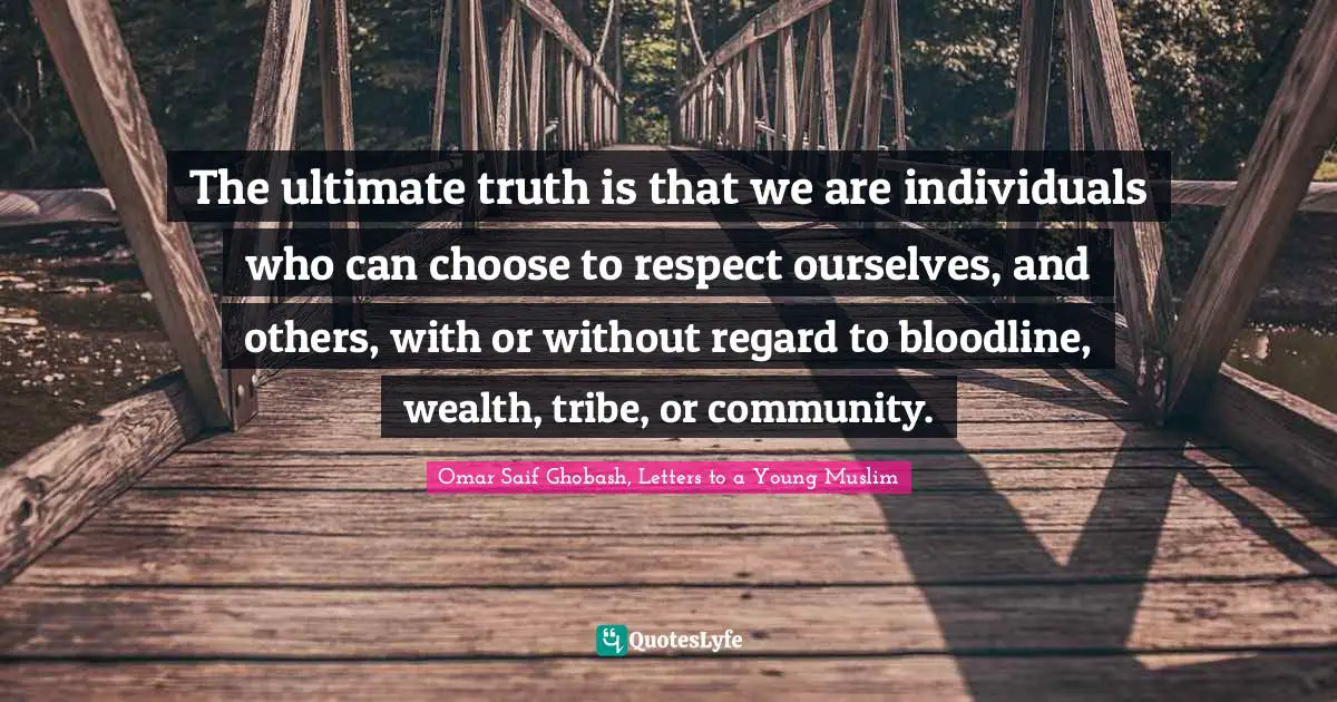 The ultimate truth is that we are individuals who can choose to respect ourselves, and others, with or without regard to bloodline, wealth, tribe, or community.