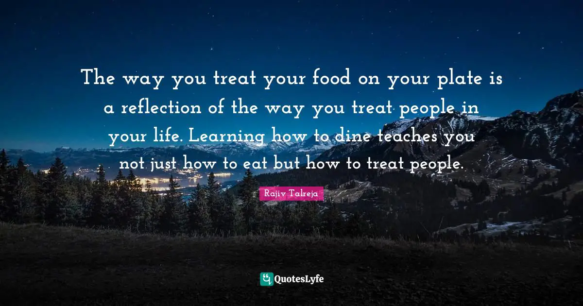 The way you treat your food on your plate is a reflection of the way you treat people in your life. Learning how to dine teaches you not just how to eat but how to treat people.