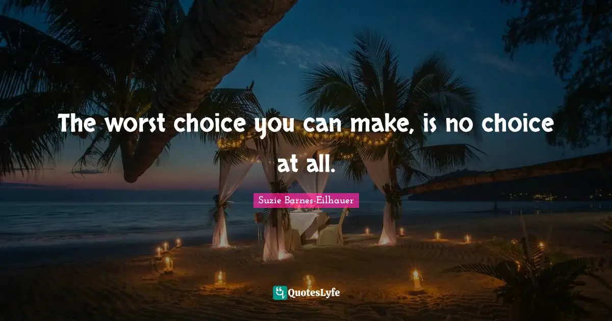 The worst choice you can make, is no choice at all.