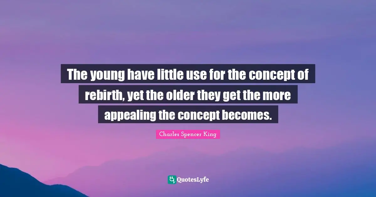 The young have little use for the concept of rebirth, yet the older they get the more appealing the concept becomes.