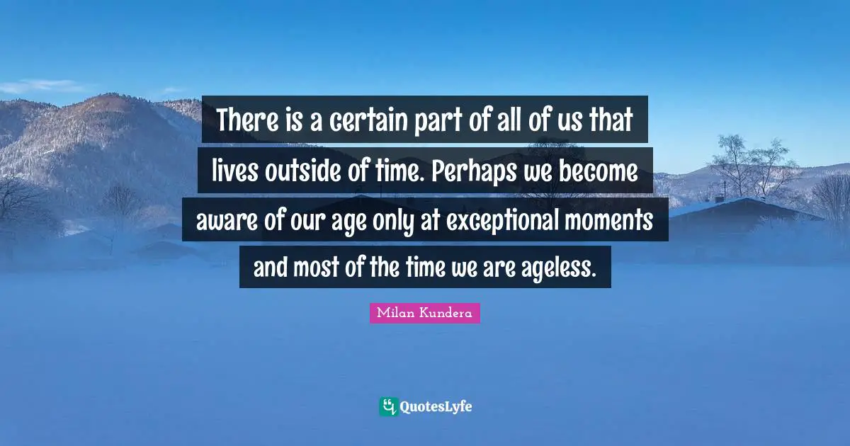 Youth Quotes: "There is a certain part of all of us that lives outside of time. Perhaps we become aware of our age only at exceptional moments and most of the time we are ageless."