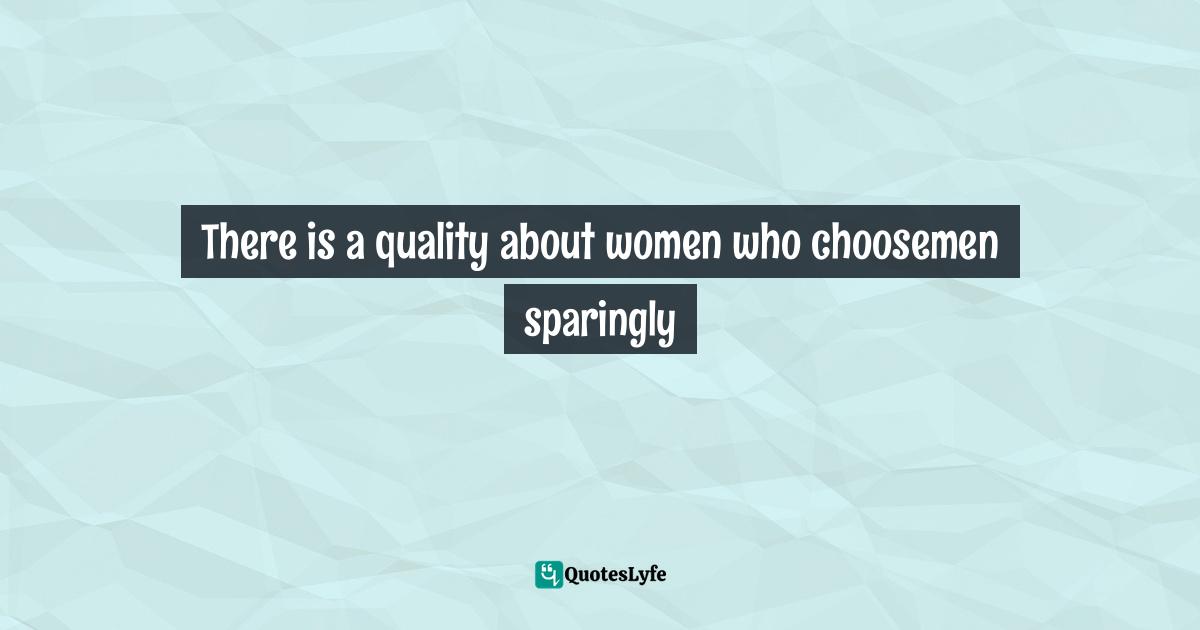 There is a quality about women who choosemen sparingly