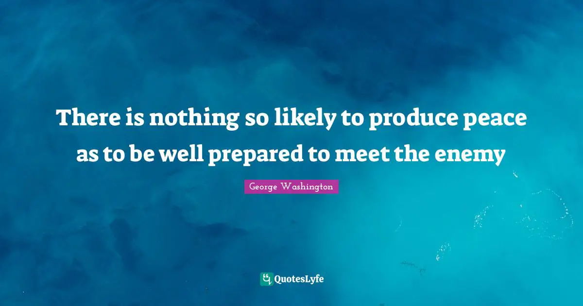 George Washington Quotes: "There is nothing so likely to produce peace as to be well prepared to meet the enemy"