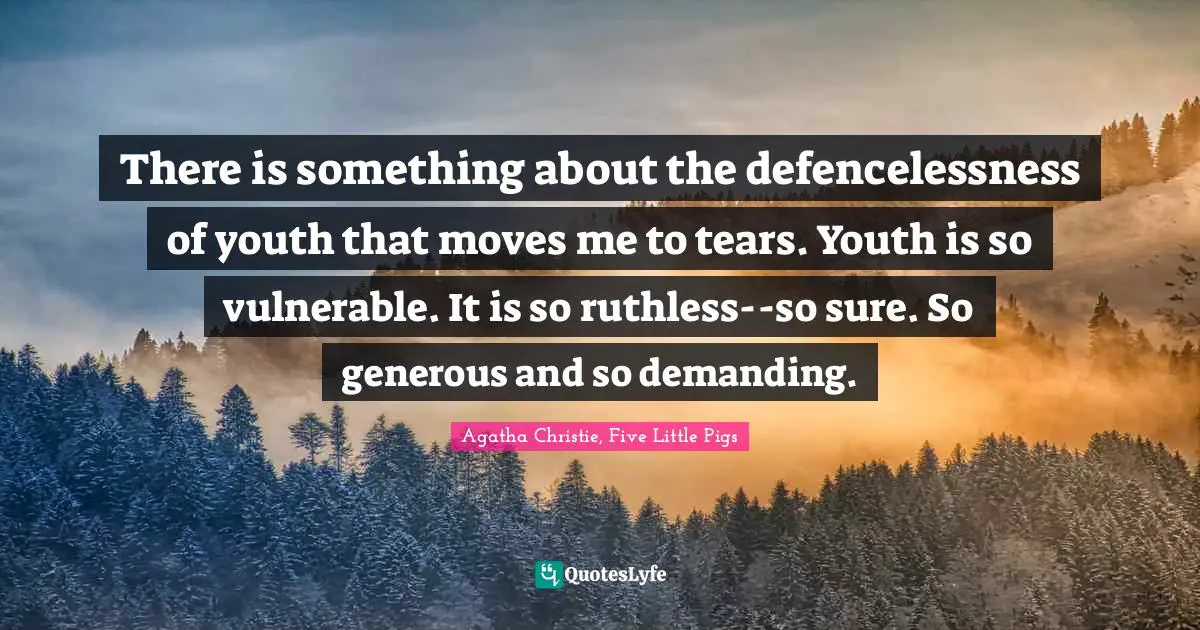 There is something about the defencelessness of youth that moves me to tears. Youth is so vulnerable. It is so ruthless--so sure. So generous and so demanding.