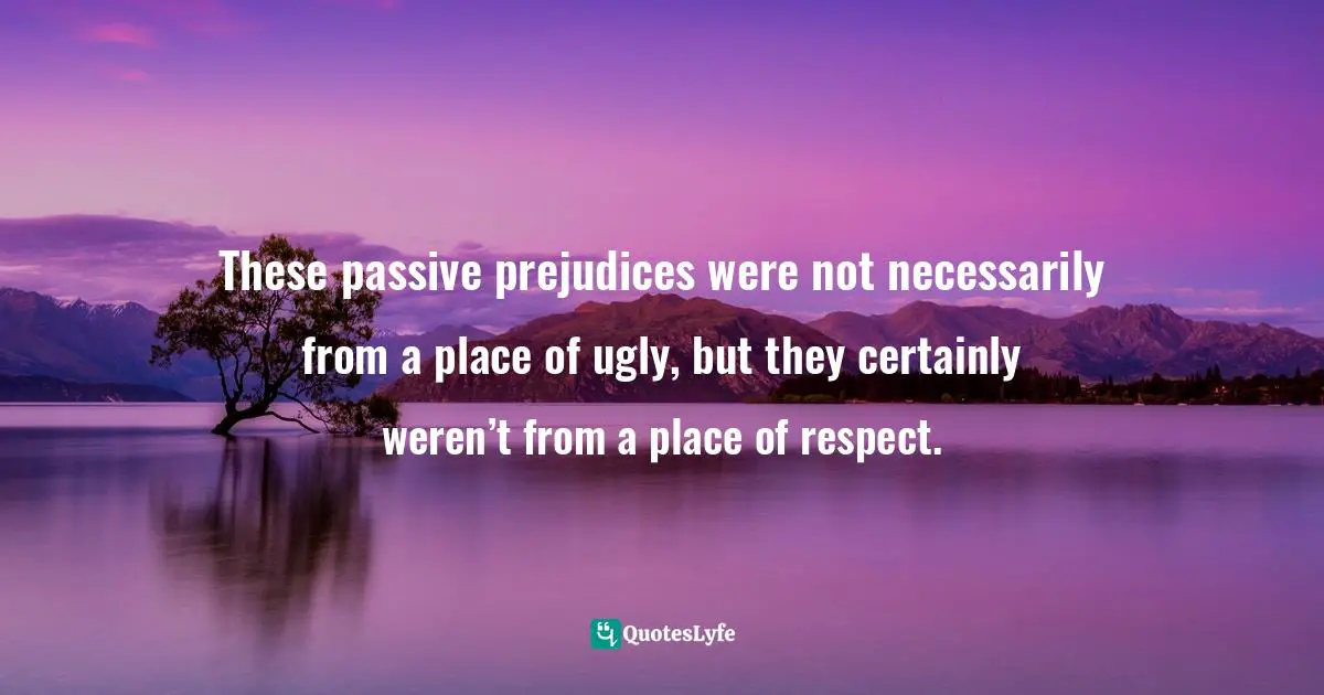 Crowder Quotes: "These passive prejudices were not necessarily from a place of ugly, but they certainly weren’t from a place of respect."