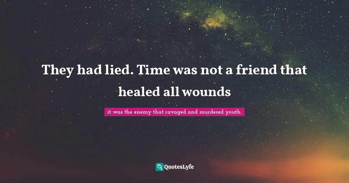 They had lied. Time was not a friend that healed all wounds