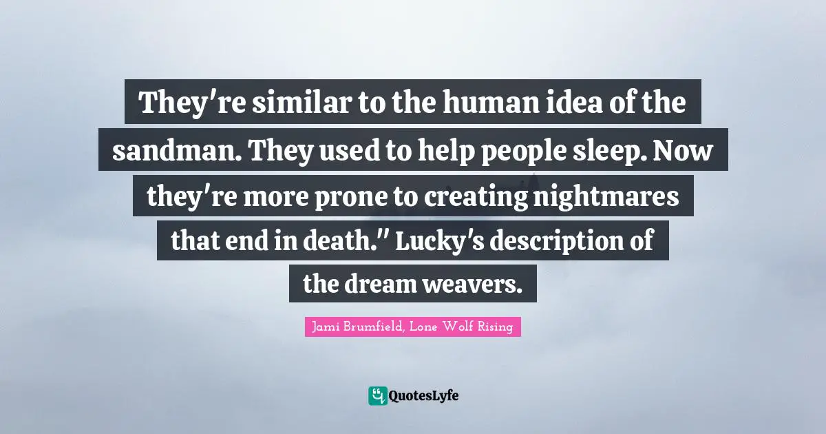 They're similar to the human idea of the sandman. They used to help people sleep. Now they're more prone to creating nightmares that end in death." Lucky's description of the dream weavers.