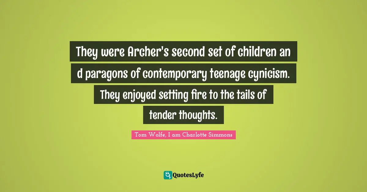 They were Archer's second set of children an d paragons of contemporary teenage cynicism. They enjoyed setting fire to the tails of tender thoughts.