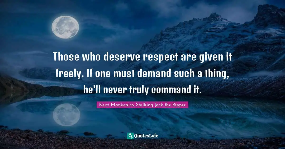 Those who deserve respect are given it freely. If one must demand such a thing, he'll never truly command it.