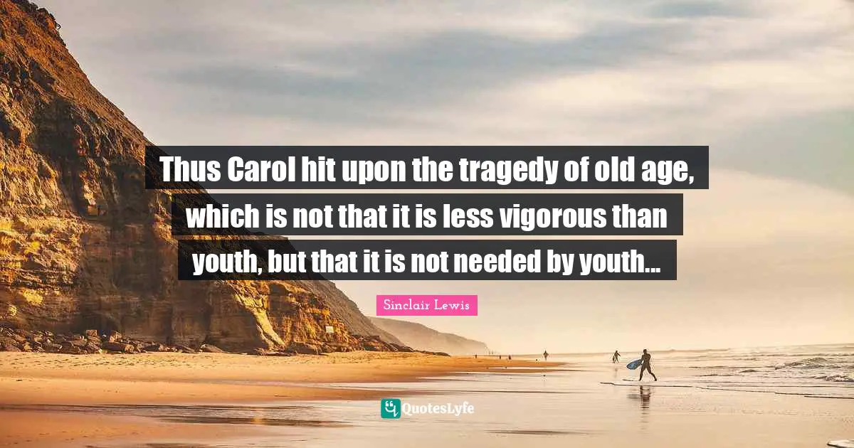 Thus Carol hit upon the tragedy of old age, which is not that it is less vigorous than youth, but that it is not needed by youth...