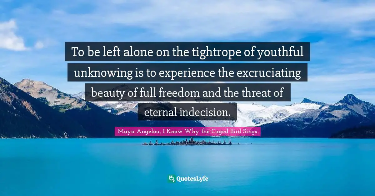 Maya Angelou, I Know Why The Caged Bird Sings Quotes: "To be left alone on the tightrope of youthful unknowing is to experience the excruciating beauty of full freedom and the threat of eternal indecision."