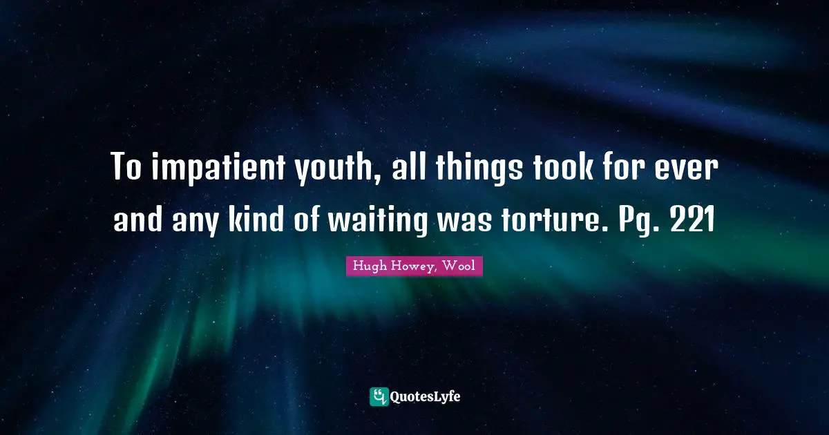 To impatient youth, all things took for ever and any kind of waiting was torture. Pg. 221