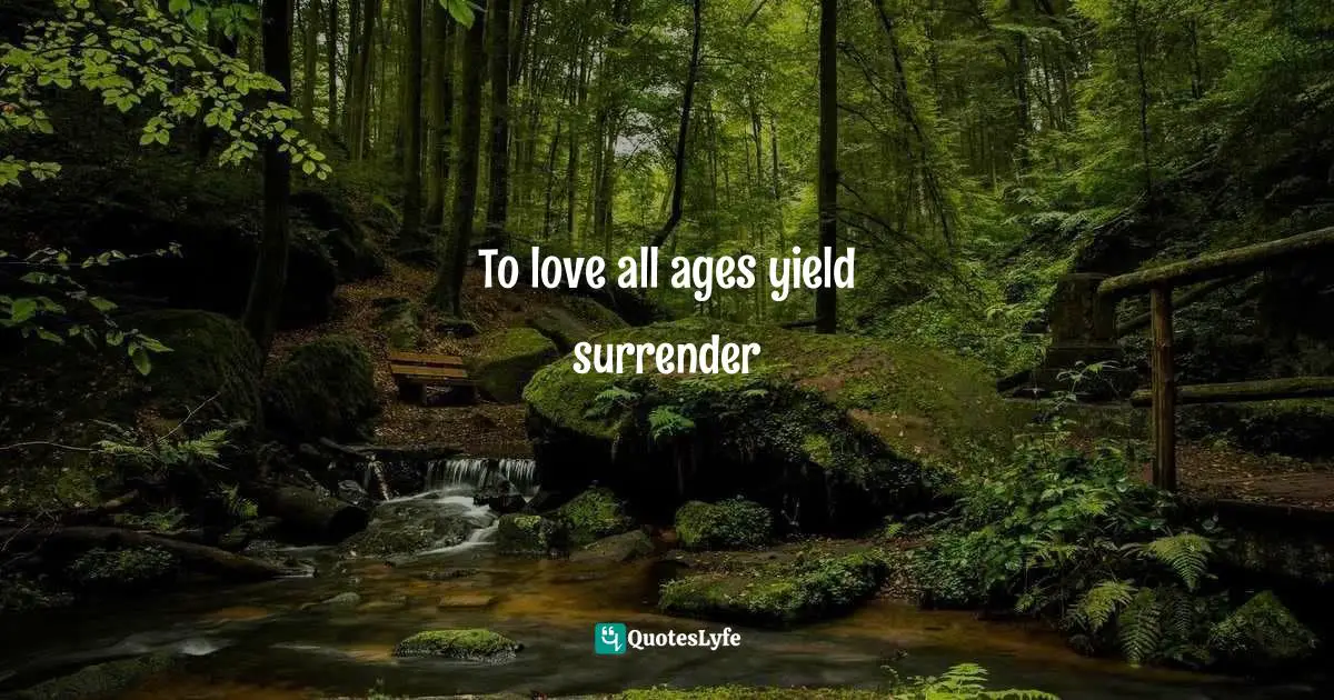 To love all ages yield surrender