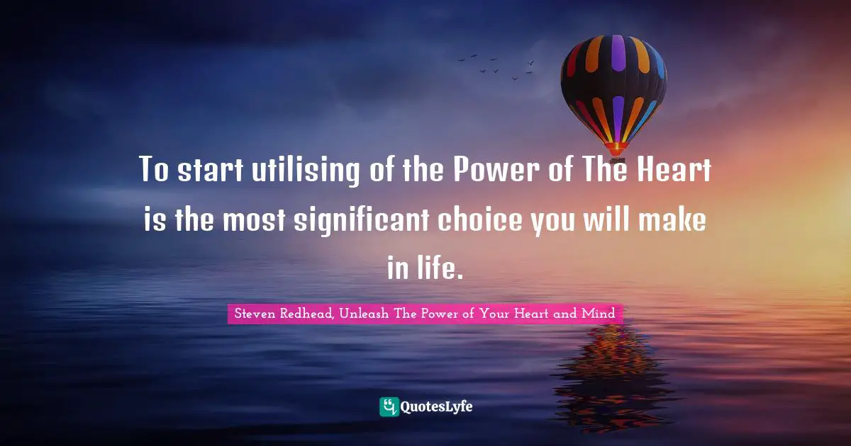 To start utilising of the Power of The Heart is the most significant choice you will make in life.