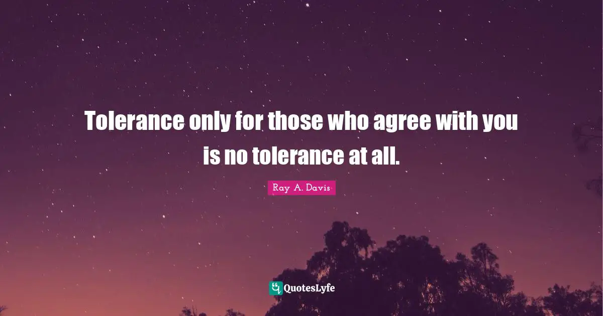 Tolerance only for those who agree with you is no tolerance at all.