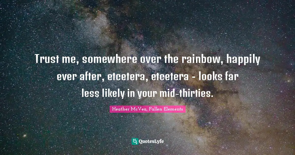 Trust me, somewhere over the rainbow, happily ever after, etcetera, etcetera - looks far less likely in your mid-thirties.