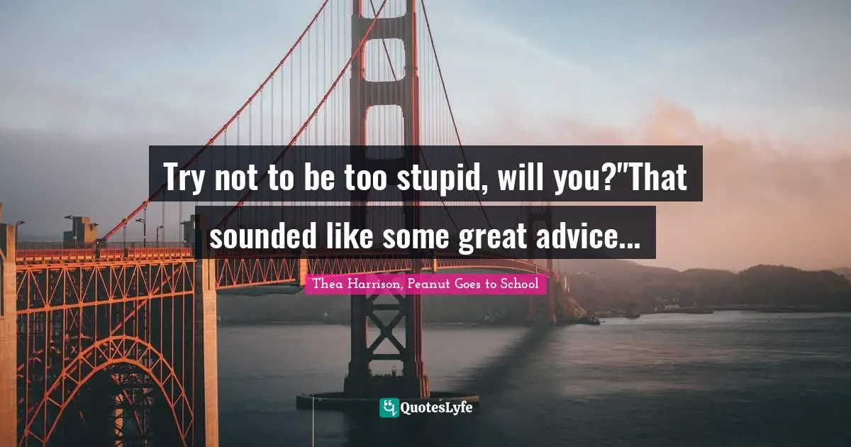 Try not to be too stupid, will you?"That sounded like some great advice...