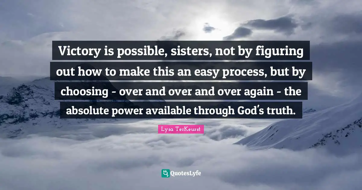 Victory is possible, sisters, not by figuring out how to make this an easy process, but by choosing - over and over and over again - the absolute power available through God's truth.