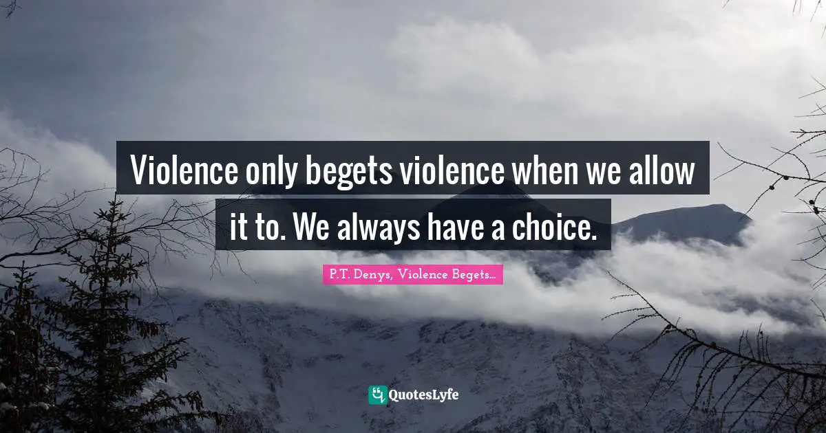 Violence only begets violence when we allow it to. We always have a choice.