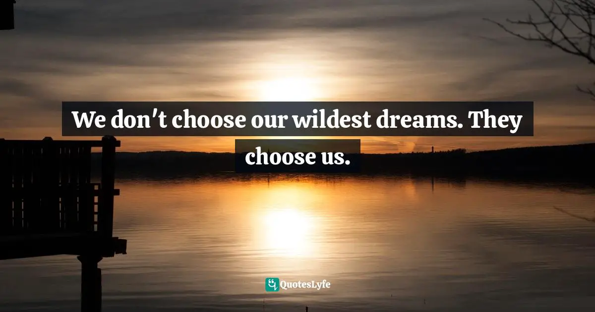 We don't choose our wildest dreams. They choose us.