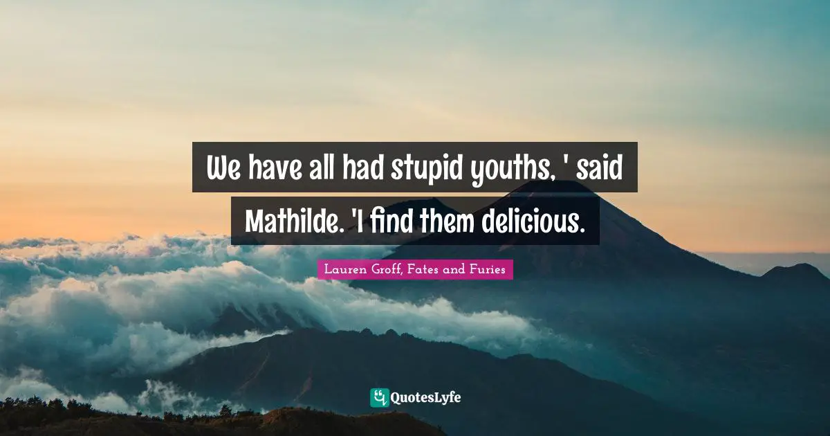 We have all had stupid youths, ' said Mathilde. 'I find them delicious.