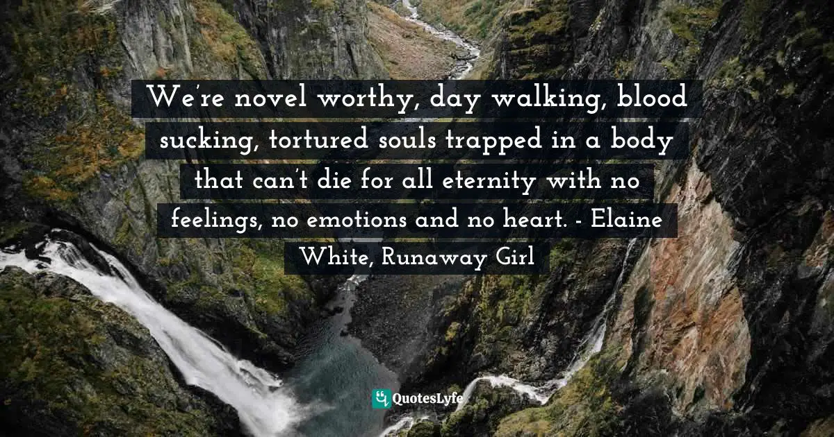 We’re novel worthy, day walking, blood sucking, tortured souls trapped in a body that can’t die for all eternity with no feelings, no emotions and no heart. - Elaine White, Runaway Girl
