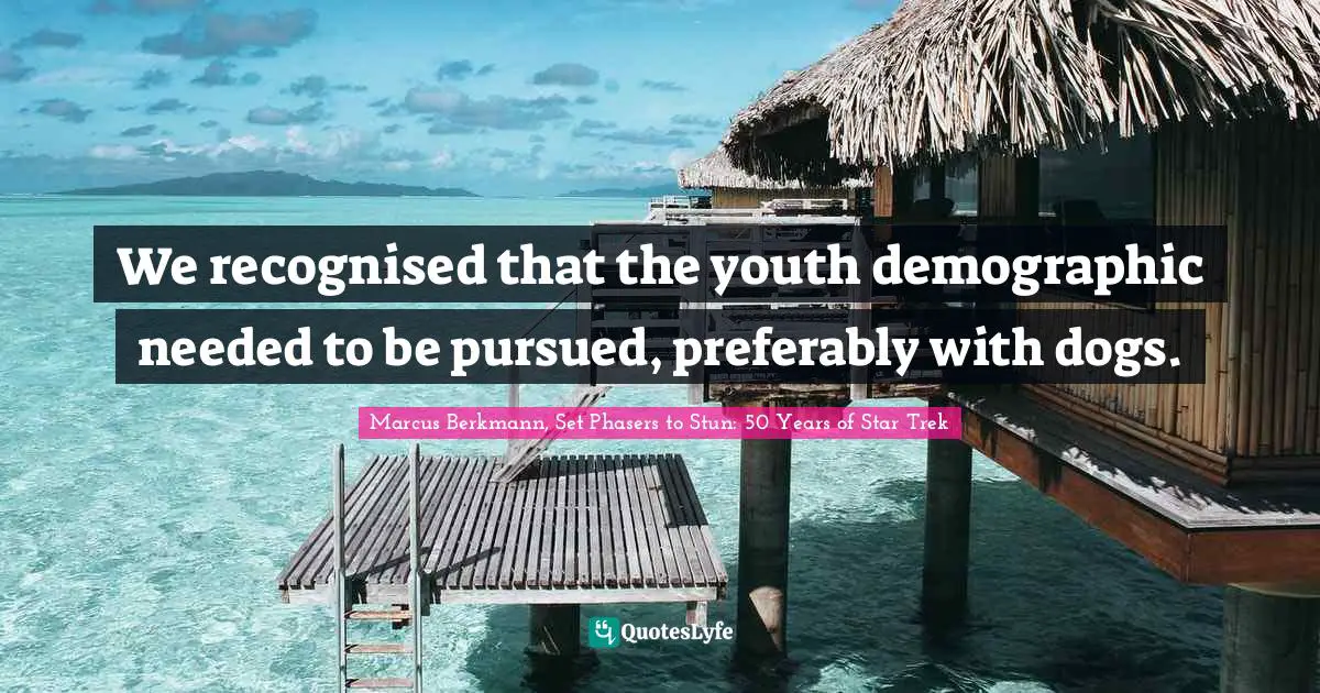 We recognised that the youth demographic needed to be pursued, preferably with dogs.