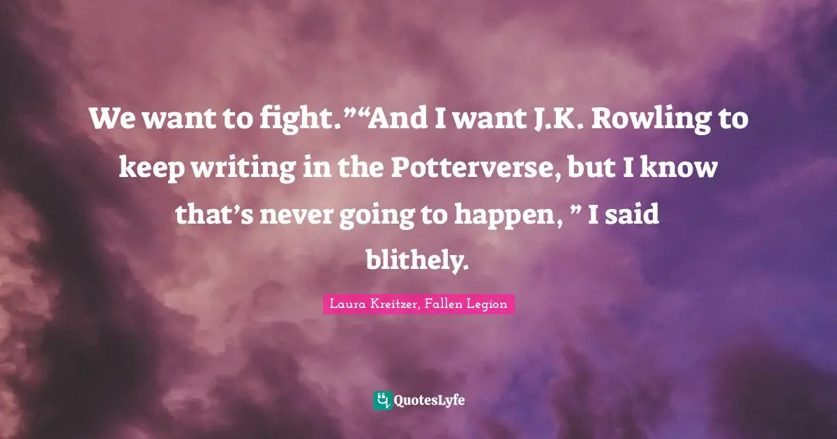 Laura Kreitzer, Fallen Legion Quotes: We want to fight.”“And I want J.K. Rowling to keep writing in the Potterverse, but I know that’s never going to happen, ” I said blithely.
