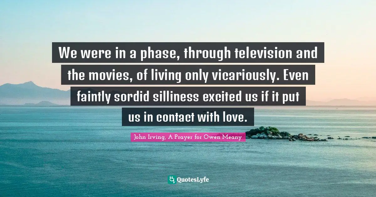 We were in a phase, through television and the movies, of living only vicariously. Even faintly sordid silliness excited us if it put us in contact with love.