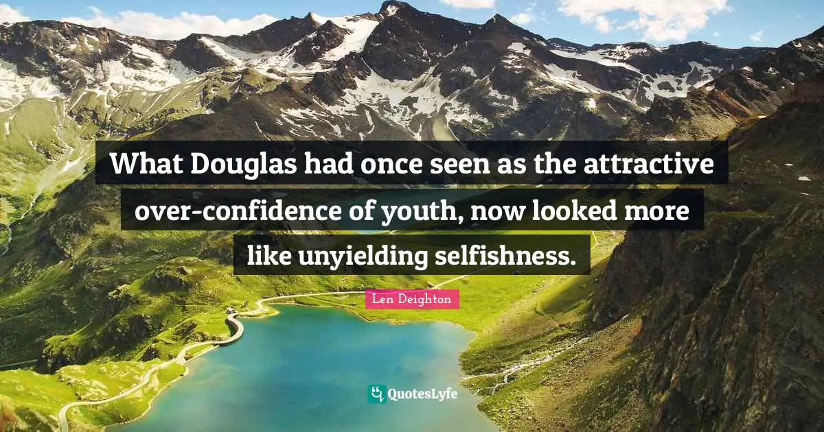 Len Deighton Quotes: What Douglas had once seen as the attractive over-confidence of youth, now looked more like unyielding selfishness.