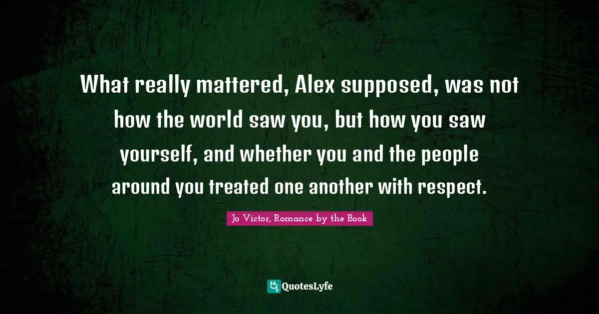 See The World Quotes: "What really mattered, Alex supposed, was not how the world saw you, but how you saw yourself, and whether you and the people around you treated one another with respect."