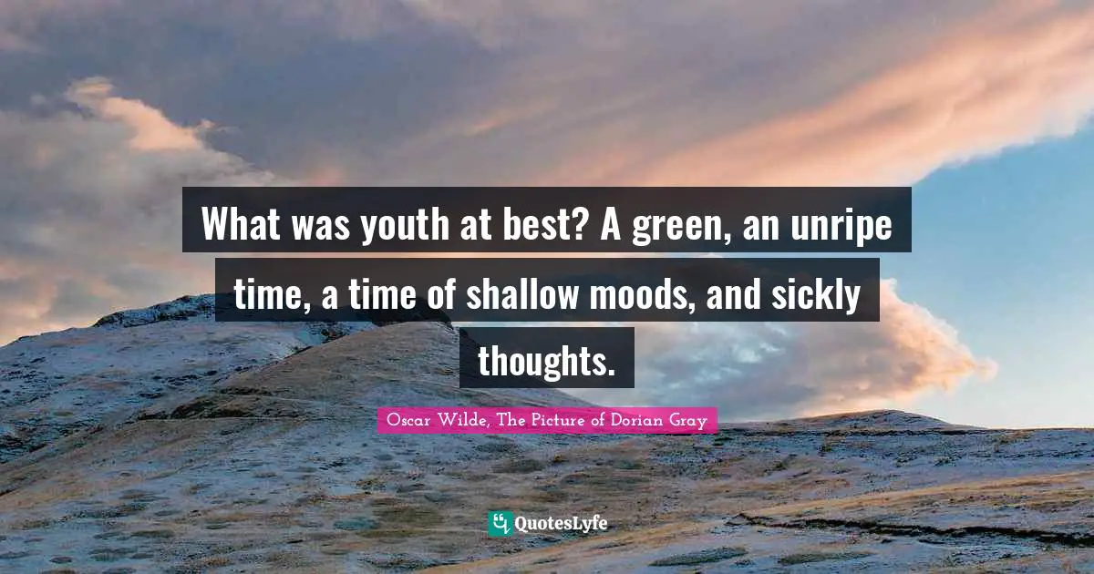 What was youth at best? A green, an unripe time, a time of shallow moods, and sickly thoughts.