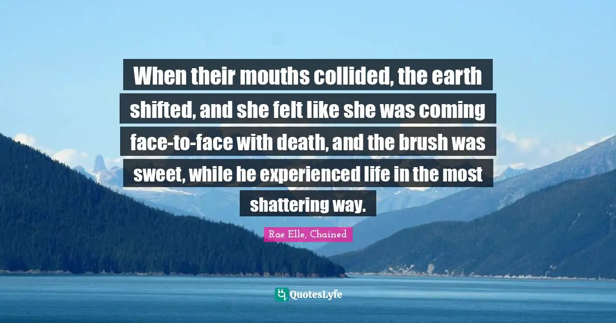 When their mouths collided, the earth shifted, and she felt like she was coming face-to-face with death, and the brush was sweet, while he experienced life in the most shattering way.