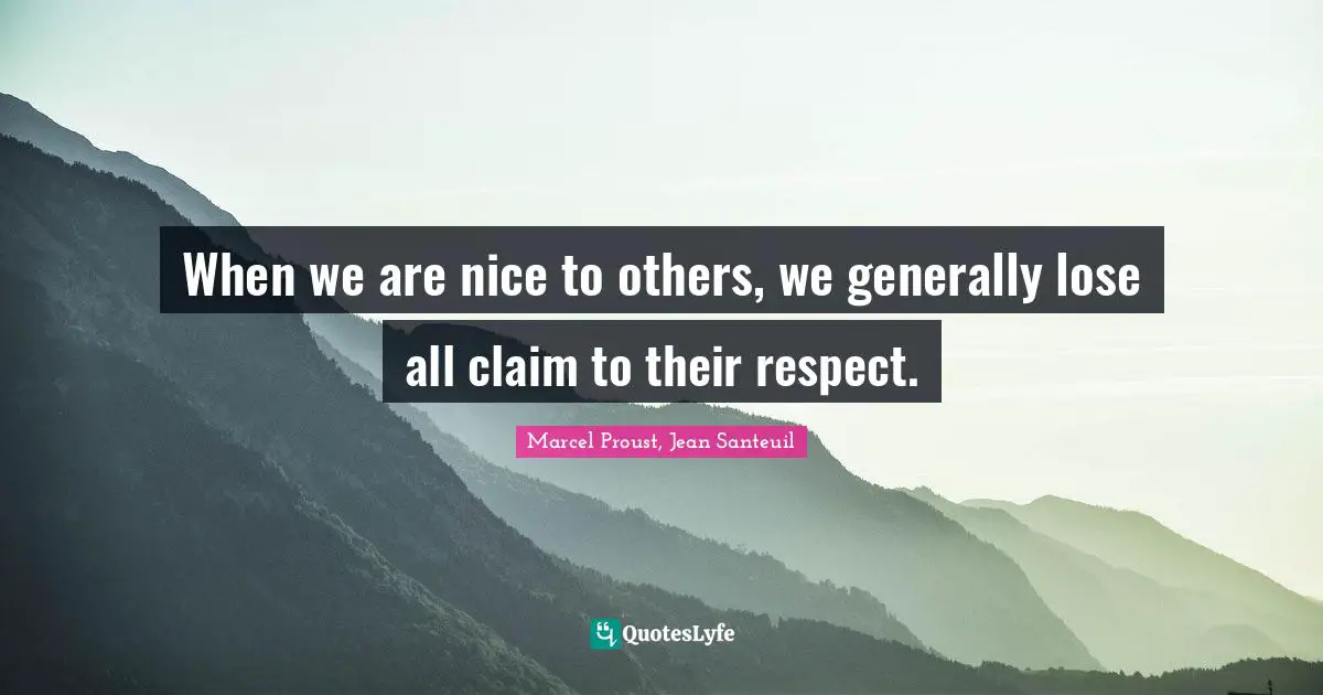 When we are nice to others, we generally lose all claim to their respect.