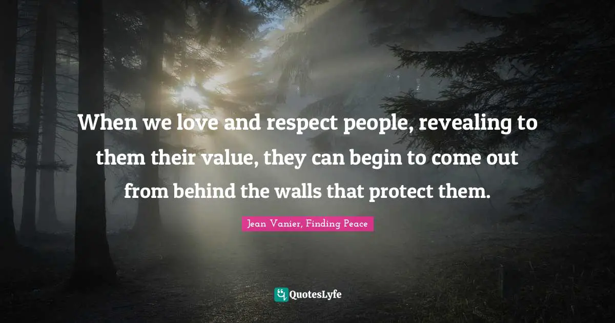 Jean Vanier Quotes: "When we love and respect people, revealing to them their value, they can begin to come out from behind the walls that protect them."