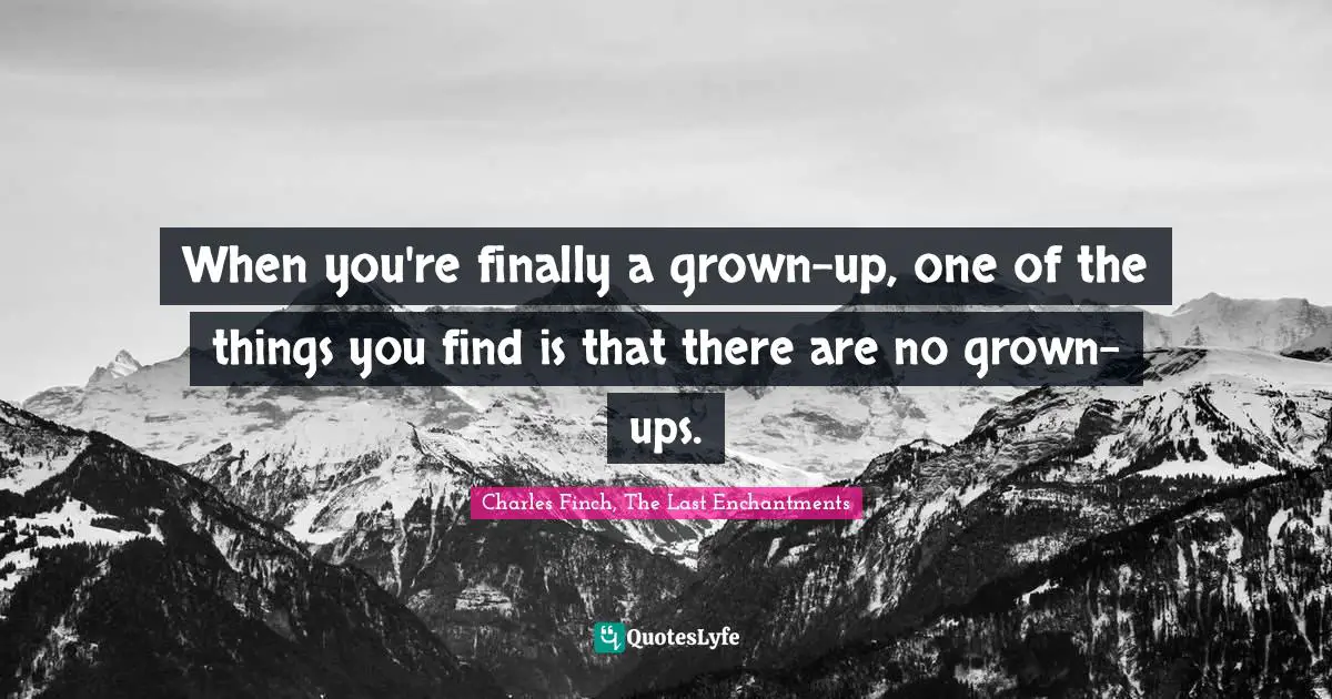When you're finally a grown-up, one of the things you find is that there are no grown-ups.