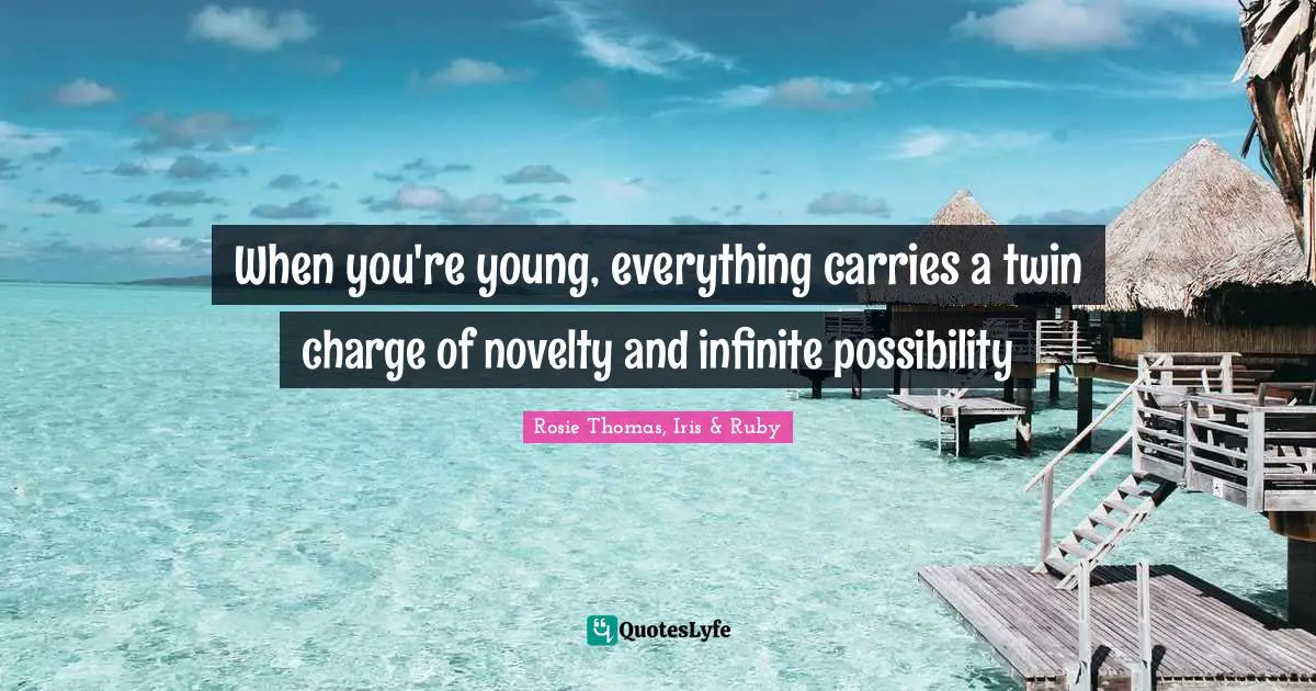 Rosie Thomas Quotes: "When you're young, everything carries a twin charge of novelty and infinite possibility"