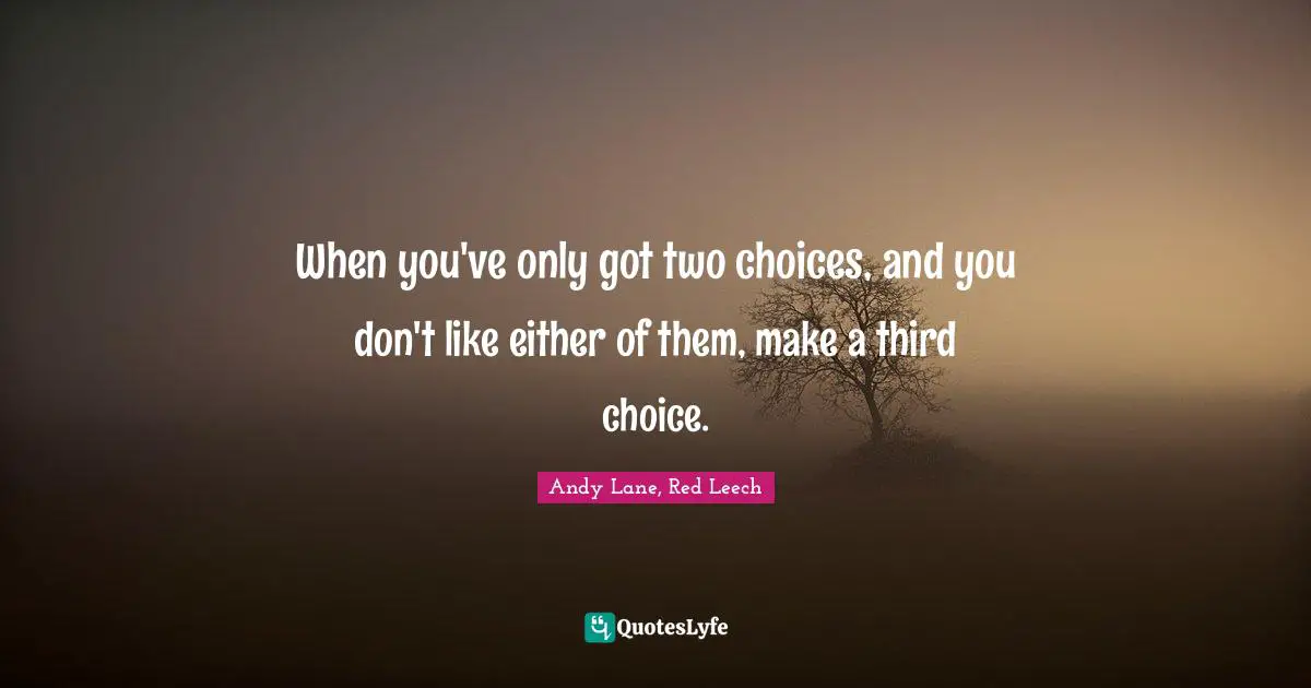 When you've only got two choices, and you don't like either of them, make a third choice.